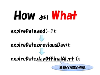 How        より   What
expireDate.add(-1);

expireDate.previousDay();

expireDate.dayOfFinalAlert ();
                      業務の言葉の登場
 