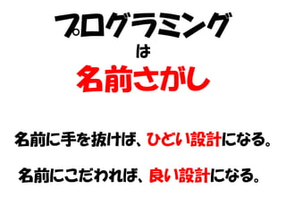 プログラミング
        は

    名前さがし
名前に手を抜けば、ひどい設計になる。

名前にこだわれば、良い設計になる。
 