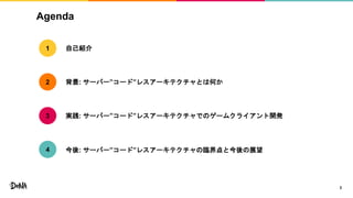 Agenda
2
自己紹介
背景: サーバー”コード”レスアーキテクチャとは何か
実践: サーバー”コード”レスアーキテクチャでのゲームクライアント開発
1
2
3
今後: サーバー”コード”レスアーキテクチャの臨界点と今後の展望4
 