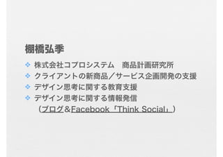 棚橋弘季
❖   株式会社コプロシステム 商品計画研究所
❖   クライアントの新商品／サービス企画開発の支援
❖   デザイン思考に関する教育支援
❖   デザイン思考に関する情報発信
    （ブログ＆Facebook「Think Social」）
 