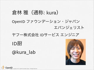 倉林 雅（通称: kura） 
OpenID ファウンデーション・ジャパン 
Copyright 2013 OpenID Foundation Japan - All Rights Reserved. 
エバンジェリスト 
ヤフー株式会社 IDサービス エンジニア 
ID厨 
@kura_lab 
 