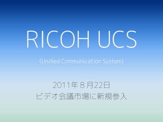 RICOH UCS
(Uniﬁed Communication System)

2011年８月22日
ビデオ会議市場に新規参入

 