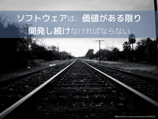 ソフトウェアは、価値がある限り
開発し続けなければならない

http://www.ﬂickr.com/photos/seanhobson/4272482225

 