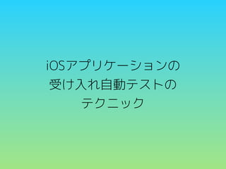 iOSアプリケーションの
受け入れ自動テストの
テクニック

 