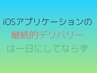 iOSアプリケーションの

継続的デリバリー
は一日にしてならず

 