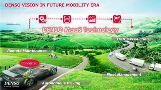 /40
Developers Summit, Feb. 16th 2018 / Seiichi Koizumi / Digital Innovation, Engineering Research & Development
© DENSO CORPORATION All RightsReserved.
DENSO VISION IN FUTURE MOBILITY ERA
Autonomous Driving
Remote Maintenance
Traffic Prediction
Fleet Management
Connected
8
 