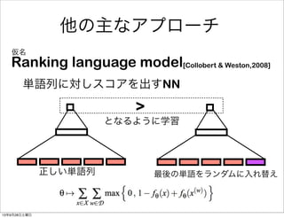 Ranking language model[Collobert & Weston,2008]
仮名
単語列に対しスコアを出すNN
正しい単語列 最後の単語をランダムに入れ替え
>
となるように学習
他の主なアプローチ
13年9月28日土曜日
 