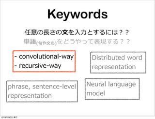 Keywords
任意の⻑⾧長さの⽂文を⼊入⼒力力とするには？？
単語(句句や⽂文も)をどうやって表現する？？
Distributed  word  
representation
-‐‑‒  convolutional-‐‑‒way
-‐‑‒  recursive-‐‑‒way
Neural  language  
model
phrase,  sentence-‐‑‒level
representation
13年9月28日土曜日
 