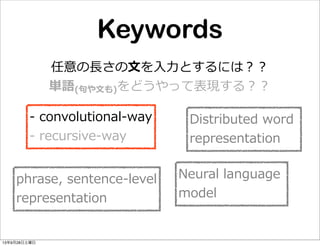 Keywords
任意の⻑⾧長さの⽂文を⼊入⼒力力とするには？？
単語(句句や⽂文も)をどうやって表現する？？
Distributed  word  
representation
-‐‑‒  convolutional-‐‑‒way
-‐‑‒  recursive-‐‑‒way
Neural  language  
model
phrase,  sentence-‐‑‒level
representation
13年9月28日土曜日
 