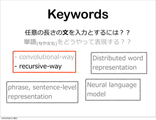 Keywords
任意の⻑⾧長さの⽂文を⼊入⼒力力とするには？？
単語(句句や⽂文も)をどうやって表現する？？
Distributed  word  
representation
-‐‑‒  convolutional-‐‑‒way
-‐‑‒  recursive-‐‑‒way
Neural  language  
model
phrase,  sentence-‐‑‒level
representation
13年9月28日土曜日
 