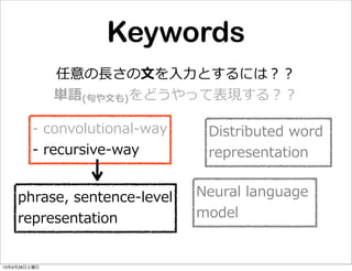 Keywords
任意の⻑⾧長さの⽂文を⼊入⼒力力とするには？？
単語(句句や⽂文も)をどうやって表現する？？
Distributed  word  
representation
-‐‑‒  convolutional-‐‑‒way
-‐‑‒  recursive-‐‑‒way
Neural  language  
model
phrase,  sentence-‐‑‒level
representation
13年9月28日土曜日
 