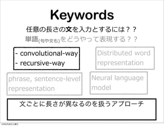 Keywords
任意の⻑⾧長さの⽂文を⼊入⼒力力とするには？？
単語(句句や⽂文も)をどうやって表現する？？
Distributed  word  
representation
-‐‑‒  convolutional-‐‑‒way
-‐‑‒  recursive-‐‑‒way
Neural  language  
model
phrase,  sentence-‐‑‒level
representation
文ごとに長さが異なるのを扱うアプローチ
13年9月28日土曜日
 