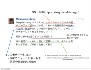 2つのモチベーション
 - NLPでニューラルネットを
 - 言語の意味的な特徴を
NN→多層×→pretraining→breakthrough !!
焦って早口過ぎてたら
教えて下さい
A yet another brief introduction to neural networks
http://www.slideshare.net/yutakikuchi927/a-yet-another-brief-introduction-to-neural-
networks-26023639
13年9月28日土曜日
 