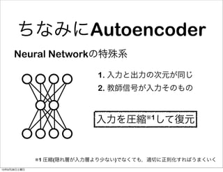 ちなみにAutoencoder
Neural Networkの特殊系
1. 入力と出力の次元が同じ
2. 教師信号が入力そのもの
入力を圧縮※1して復元
※1 圧縮(隠れ層が入力層より少ない)でなくても，適切に正則化すればうまくいく
13年9月28日土曜日
 