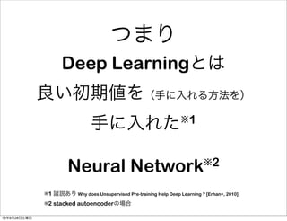 Deep Learningとは
良い初期値を（手に入れる方法を）
手に入れた※1
Neural Network※2
つまり
※1 諸説あり Why does Unsupervised Pre-training Help Deep Learning ? [Erhan+, 2010]
※2 stacked autoencoderの場合
13年9月28日土曜日
 