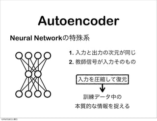 Autoencoder
Neural Networkの特殊系
1. 入力と出力の次元が同じ
2. 教師信号が入力そのもの
訓練データ中の
本質的な情報を捉える
入力を圧縮して復元
13年9月28日土曜日
 