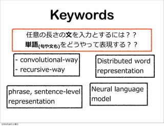 Keywords
任意の⻑⾧長さの⽂文を⼊入⼒力力とするには？？
単語(句句や⽂文も)をどうやって表現する？？
Distributed  word  
representation
-‐‑‒  convolutional-‐‑‒way
-‐‑‒  recursive-‐‑‒way
Neural  language  
model
phrase,  sentence-‐‑‒level
representation
13年9月28日土曜日
 