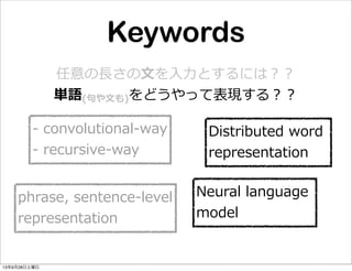 任意の⻑⾧長さの⽂文を⼊入⼒力力とするには？？
単語(句句や⽂文も)をどうやって表現する？？
Distributed  word  
representation
-‐‑‒  convolutional-‐‑‒way
-‐‑‒  recursive-‐‑‒way
Neural  language  
model
phrase,  sentence-‐‑‒level
representation
Keywords
13年9月28日土曜日
 