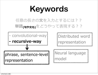 任意の⻑⾧長さの⽂文を⼊入⼒力力とするには？？
単語(句句や⽂文も)をどうやって表現する？？
Distributed  word  
representation
-‐‑‒  convolutional-‐‑‒way
-‐‑‒  recursive-‐‑‒way
Neural  language  
model
phrase,  sentence-‐‑‒level
representation
Keywords
13年9月28日土曜日
 