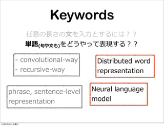 Keywords
任意の⻑⾧長さの⽂文を⼊入⼒力力とするには？？
単語(句句や⽂文も)をどうやって表現する？？
Distributed  word  
representation
-‐‑‒  convolutional-‐‑‒way
-‐‑‒  recursive-‐‑‒way
Neural  language  
model
phrase,  sentence-‐‑‒level
representation
13年9月28日土曜日
 