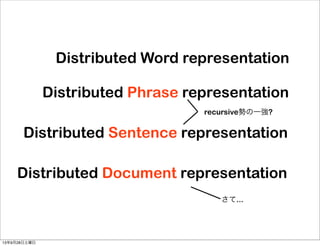 Distributed Word representation
Distributed Phrase representation
Distributed Sentence representation
Distributed Document representation
recursive勢の一強?
さて...
13年9月28日土曜日
 