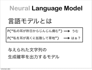 Neural Language Model
言語モデルとは
P(“私の耳が昨日からじんじん痛む”)
P(“私を耳が高くに拡散して草地”) はぁ？
うむ
与えられた文字列の
生成確率を出力するモデル
13年9月28日土曜日
 