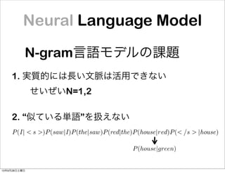 Neural Language Model
N-gram言語モデルの課題
1. 実質的には長い文脈は活用できない
  せいぜいN=1,2
2. “似ている単語”を扱えない
  
P(house|green)
13年9月28日土曜日
 