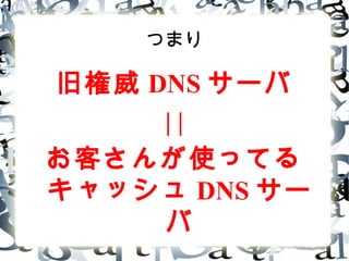 つまり
旧権威 DNS
| |
お客さんが使ってる
キャッシュ DNS
 