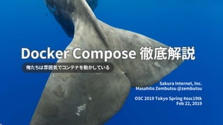 Docker Compose 徹底解説
俺たちは雰囲気でコンテナを動かしている
Sakura Internet, Inc.
Masahito Zembutsu @zembutsu
OSC 2019 Tokyo Spring #osc19tk
Feb 22, 2019
 