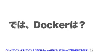 32これが「コンテナ」です。コンテナを作るには、Docker以外にもLXCやOpenVZ等の実装があります。
 