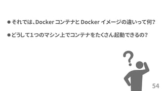 54
⚫それでは、Docker コンテナと Docker イメージの違いって何？
⚫どうして１つのマシン上でコンテナをたくさん起動できるの？
 