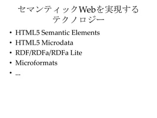 セマンティックWebを実現する
        テクノロジー
•   HTML5 Semantic Elements
•   HTML5 Microdata
•   RDF/RDFa/RDFa Lite
•   Microformats
•   ...
 