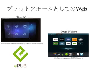 プラットフォームとしてのWeb
                             Tizen IVI




                                                                                              Opera TV Store



http://fureidofort.blogspot.jp/2012/04/tizen-10-ivi-preview-on-exopc-photos.html




                                                                                   http://japanese.engadget.com/2011/09/08/opera-tv/
 