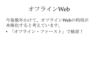 オフラインWeb
今後数年かけて、オフラインWebの利用が
本格化すると考えています。
• 「オフライン・ファースト」で検索！
 