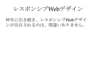 レスポンシブWebデザイン
昨年に引き続き、レスポンシブWebデザイ
ンが注目されるのは、間違いありません。
 