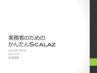 実務者のための!
かんたんScalaz
2014年年7⽉月7⽇日
Everforth
浅海智晴
 