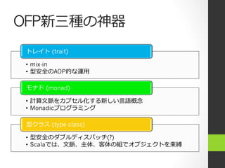 OFP新三種の神器
•  mix-in
•  型安全のAOP的な運⽤用
トレイト  (trait)
•  計算⽂文脈をカプセル化する新しい⾔言語概念念
•  Monadicプログラミング
モナド  (monad)
•  型安全のダブルディスパッチ(?)
•  Scalaでは、⽂文脈、主体、客体の組でオブジェクトを束縛
型クラス  (type class)
 