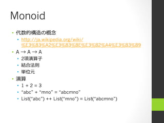 Monoid
•  代数的構造の概念念
•  http://ja.wikipedia.org/wiki/
%E3%83%A2%E3%83%8E%E3%82%A4%E3%83%89
•  A → A → A
•  2項演算⼦子
•  結合法則
•  単位元
•  演算
•  1 + 2 = 3
•  “abc” + “mno” = “abcmno”
•  List(“abc”) ++ List(“mno”) = List(“abcmno”)
 