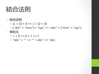 結合法則
•  結合法則
•  (1 + 2) + 3 == 1 + (2 + 3)
•  (“abc” + “mno”) + “xyz” == “abc” + (“mno” + “xyz”)
•  単位元
•  1 + 0 == 0 + 1 == 1
•  “abc” + “” == “” + abc” == “abc
 