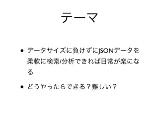 テーマ
• データサイズに負けずにJSONデータを
柔軟に検索/分析できれば日常が楽にな
る
• どうやったらできる？難しい？
 