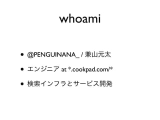 whoami
• @PENGUINANA_ / 兼山元太
• エンジニア at *.cookpad.com/*
• 検索インフラとサービス開発
 