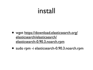 install
• wget https://download.elasticsearch.org/
elasticsearch/elasticsearch/
elasticsearch-0.90.3.noarch.rpm
• sudo rpm -i elasticsearch-0.90.3.noarch.rpm
 