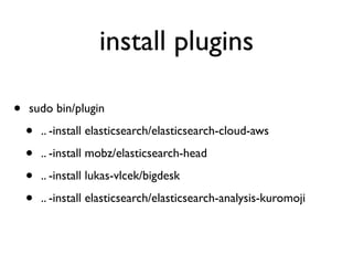 install plugins
• sudo bin/plugin
• .. -install elasticsearch/elasticsearch-cloud-aws
• .. -install mobz/elasticsearch-head
• .. -install lukas-vlcek/bigdesk
• .. -install elasticsearch/elasticsearch-analysis-kuromoji
 