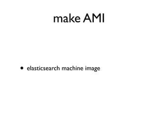 make AMI
• elasticsearch machine image
 