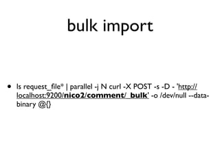 bulk import
• ls request_ﬁle* | parallel -j N curl -X POST -s -D - 'http://
localhost:9200/nico2/comment/_bulk' -o /dev/null --data-
binary @{}
 