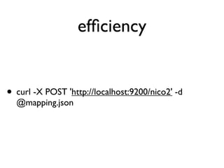 efﬁciency
• curl -X POST 'http://localhost:9200/nico2' -d
@mapping.json
 