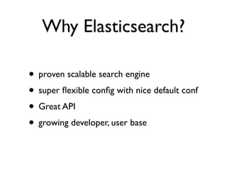 Why Elasticsearch?
• proven scalable search engine
• super ﬂexible conﬁg with nice default conf
• Great API
• growing developer, user base
 