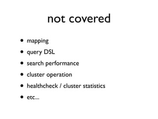 not covered
• mapping
• query DSL
• search performance
• cluster operation
• healthcheck / cluster statistics
• etc...
 