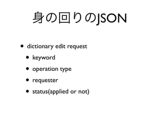 身の回りのJSON
• dictionary edit request
• keyword
• operation type
• requester
• status(applied or not)
 