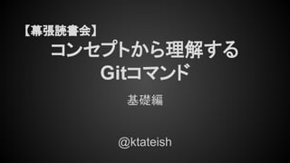 【幕張読書会】
コンセプトから理解する
Gitコマンド
基礎編
@ktateish
 